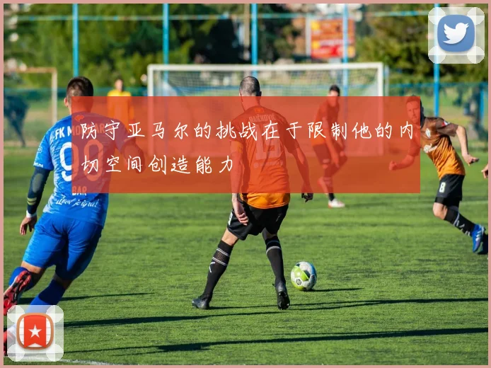 防守亚马尔的挑战在于限制他的内切空间创造能力