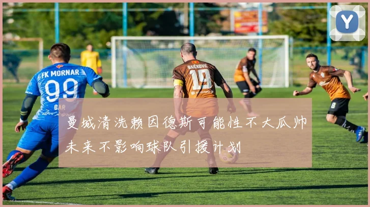 曼城清洗赖因德斯可能性不大瓜帅未来不影响球队引援计划