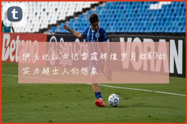 伊戈达拉回忆雷霆辉煌岁月称KD的实力超出人们想象