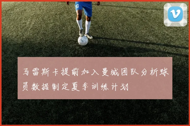 马雷斯卡提前加入曼城团队分析球员数据制定夏季训练计划