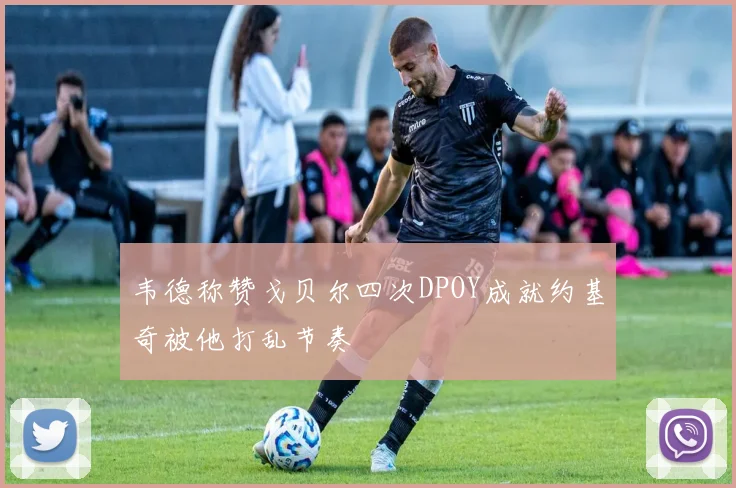 韦德称赞戈贝尔四次DPOY成就约基奇被他打乱节奏