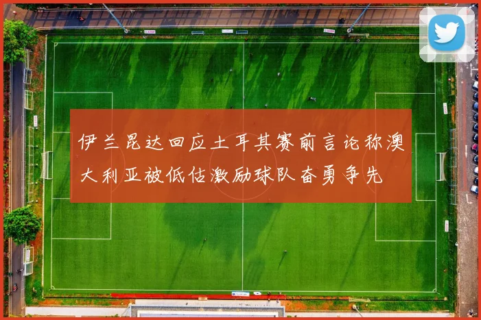 伊兰昆达回应土耳其赛前言论称澳大利亚被低估激励球队奋勇争先