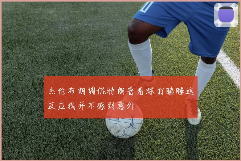 杰伦布朗调侃特朗普看球打瞌睡这反应我并不感到意外