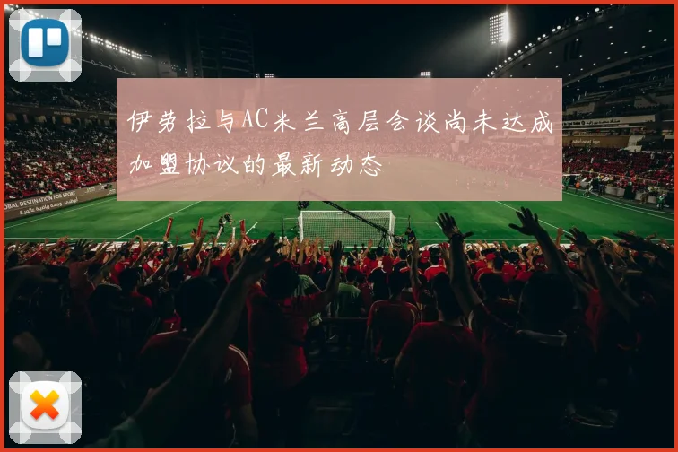 伊劳拉与AC米兰高层会谈尚未达成加盟协议的最新动态