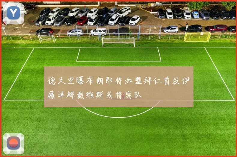 德天空曝布朗即将加盟拜仁首发伊藤洋辉戴维斯或将离队
