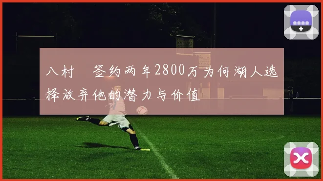 八村塁签约两年2800万为何湖人选择放弃他的潜力与价值