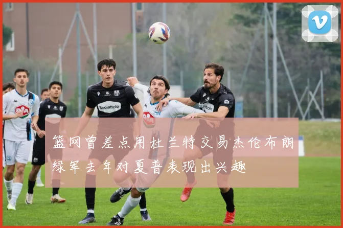 篮网曾差点用杜兰特交易杰伦布朗绿军去年对夏普表现出兴趣