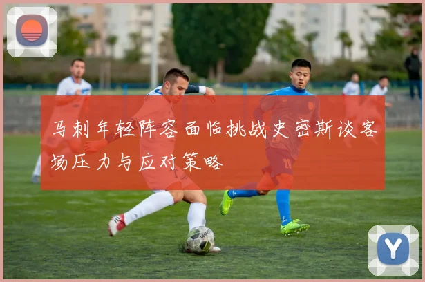 马刺年轻阵容面临挑战史密斯谈客场压力与应对策略