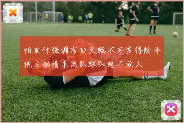 帕里什强调布朗天赋不可多得除非他主动请求离队球队绝不放人