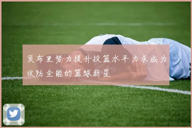 莫布里努力提升投篮水平力求成为攻防全能的篮球新星