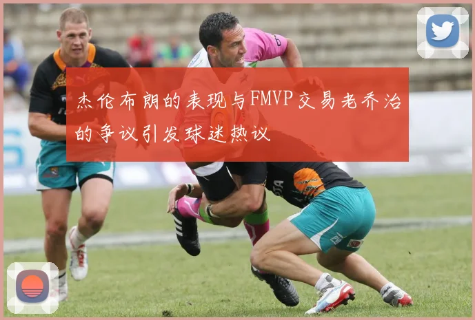 杰伦布朗的表现与FMVP交易老乔治的争议引发球迷热议