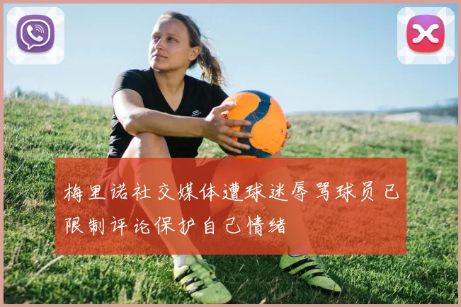 梅里诺社交媒体遭球迷辱骂球员已限制评论保护自己情绪