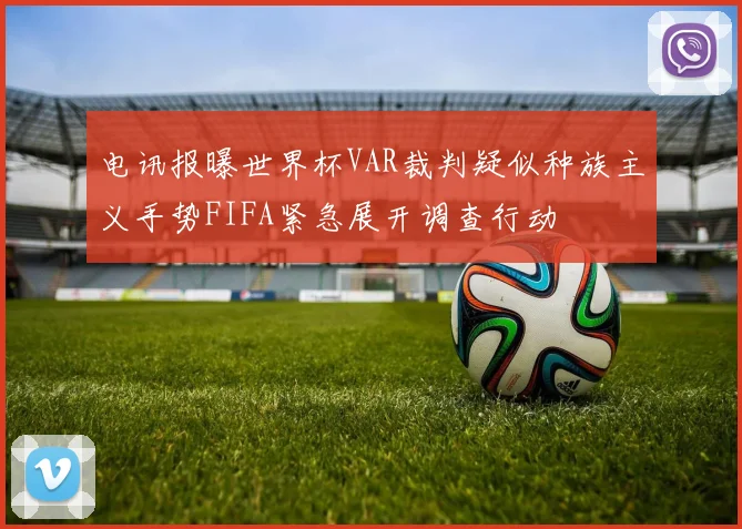 电讯报曝世界杯VAR裁判疑似种族主义手势FIFA紧急展开调查行动