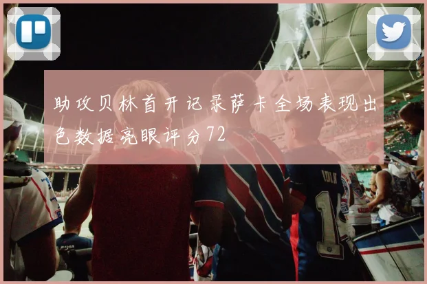助攻贝林首开记录萨卡全场表现出色数据亮眼评分72