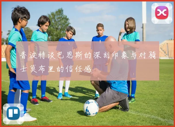 香波特谈巴恩斯的深刻印象与对骑士莫布里的信任感