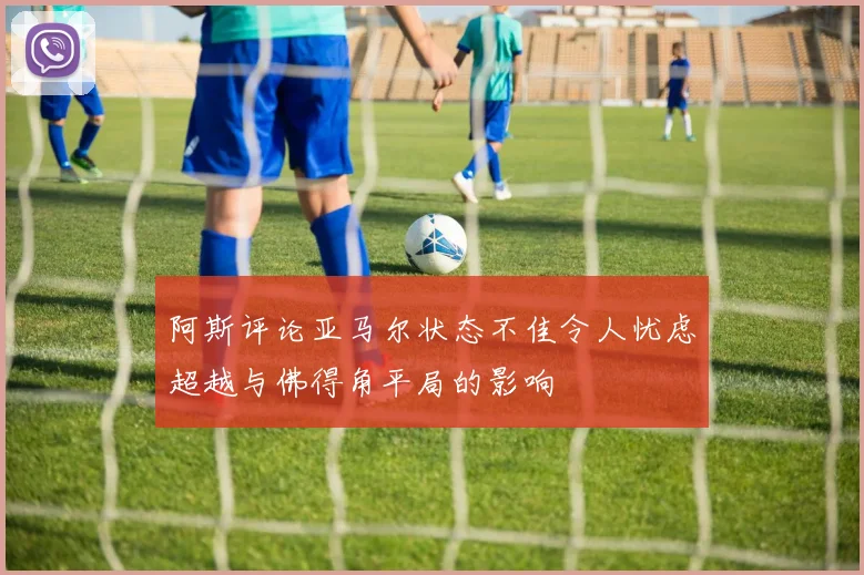 阿斯评论亚马尔状态不佳令人忧虑超越与佛得角平局的影响