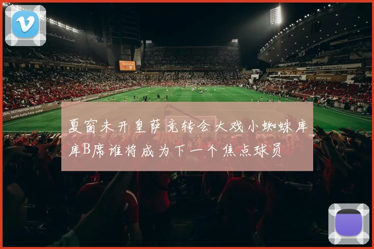 夏窗未开皇萨竞转会大戏小蜘蛛库库B席谁将成为下一个焦点球员
