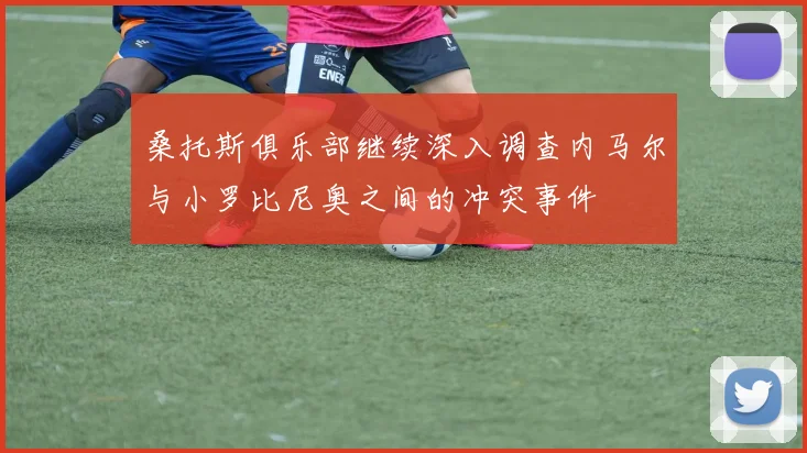 桑托斯俱乐部继续深入调查内马尔与小罗比尼奥之间的冲突事件