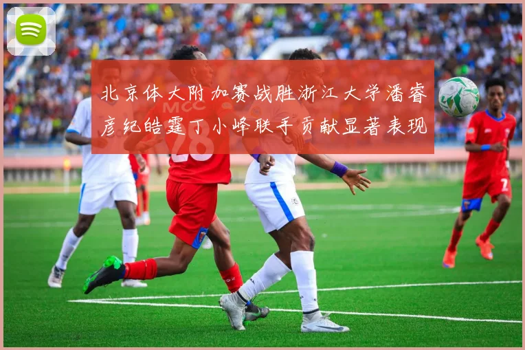 北京体大附加赛战胜浙江大学潘睿彦纪皓霆丁小峰联手贡献显著表现