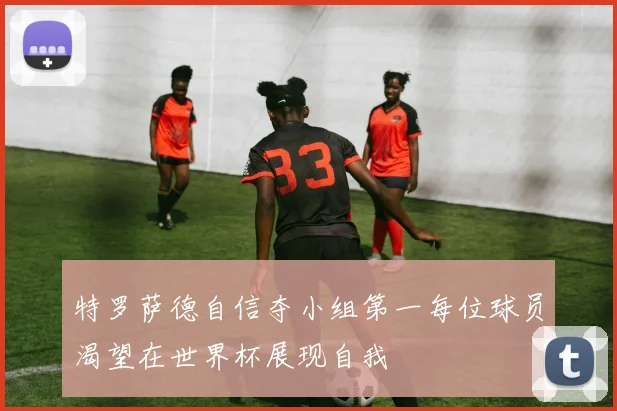 特罗萨德自信夺小组第一每位球员渴望在世界杯展现自我