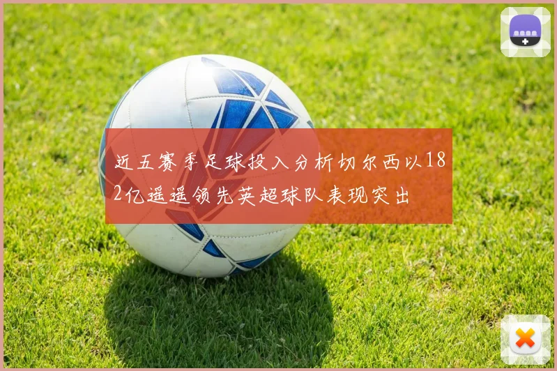 近五赛季足球投入分析切尔西以182亿遥遥领先英超球队表现突出