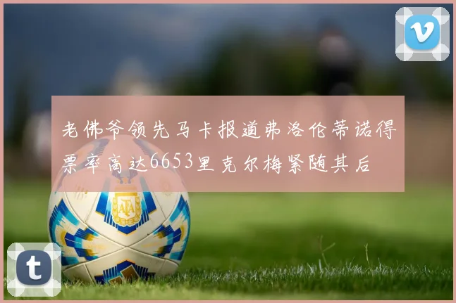 老佛爷领先马卡报道弗洛伦蒂诺得票率高达6653里克尔梅紧随其后