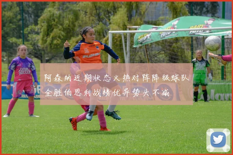 阿森纳近期状态火热对阵降级球队全胜伯恩利战绩优异势头不减