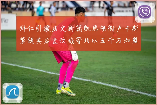 拜仁引援历史新篇凯恩领衔卢卡斯紧随其后金玟哉等均以五千万加盟